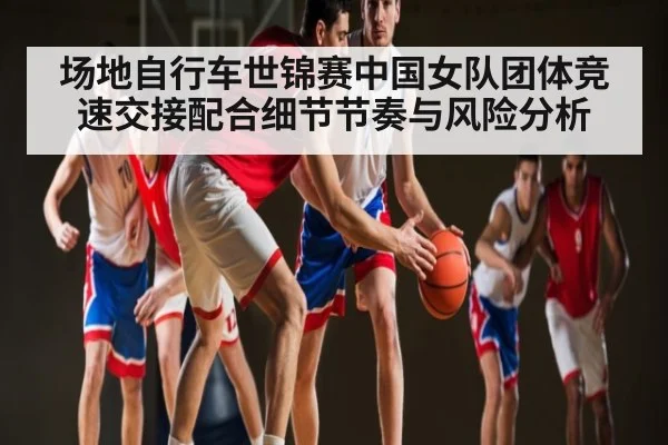 场地自行车世锦赛中国女队团体竞速交接配合细节节奏与风险分析