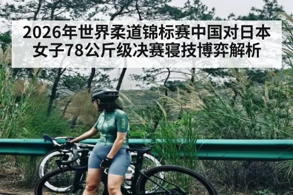 2026年世界柔道锦标赛中国对日本女子78公斤级决赛寝技博弈解析