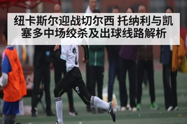 纽卡斯尔迎战切尔西 托纳利与凯塞多中场绞杀及出球线路解析