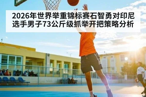 2026年世界举重锦标赛石智勇对印尼选手男子73公斤级抓举开把策略分析
