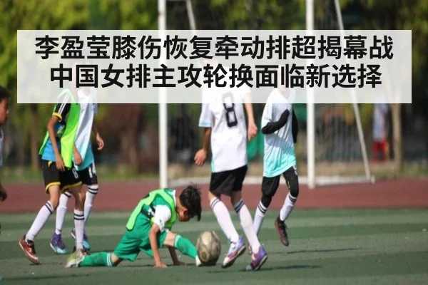 李盈莹膝伤恢复牵动排超揭幕战中国女排主攻轮换面临新选择